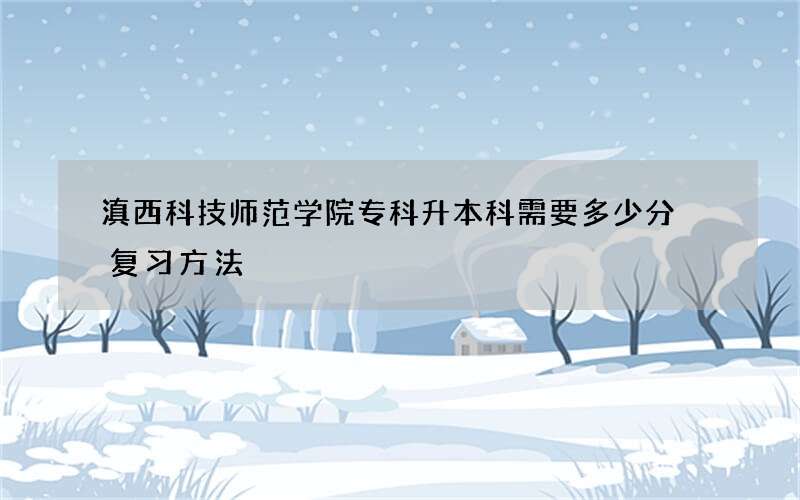 滇西科技师范学院专科升本科需要多少分 复习方法